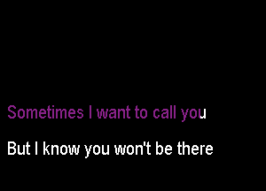 Sometimes I want to call you

But I know you won't be there