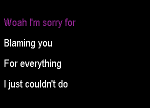 Woah I'm sorry for

Blaming you

For everything

I just couldn't do