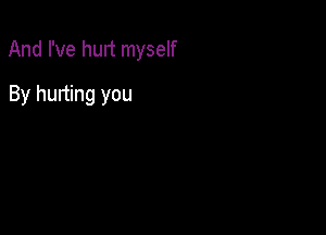 And I've hurt myself

By hurting you