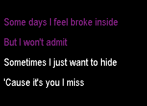 Some days I feel broke inside

But I won't admit
Sometimes I just want to hide

'Cause ifs you I miss