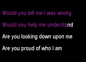 Would you tell me I was wrong

Would you help me understand

Are you looking down upon me

Are you proud of who I am