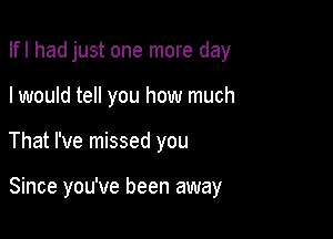 Ifl had just one more day
I would tell you how much

That I've missed you

Since you've been away