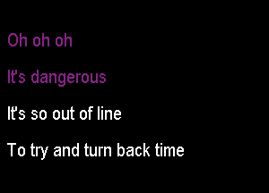 Oh oh oh
lfs dangerous

It's so out of line

To try and turn back time