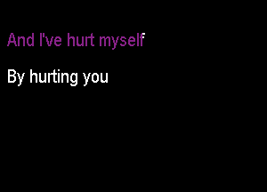 And I've hurt myself

By hurting you