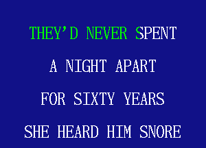 THEWD NEVER SPENT
A NIGHT APART
FOR SIXTY YEARS
SHE HEARD HIM SNORE