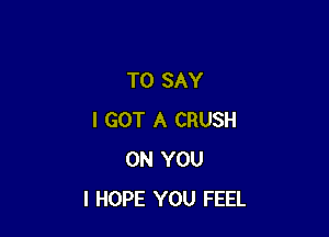 TO SAY

I GOT A CRUSH
ON YOU
I HOPE YOU FEEL