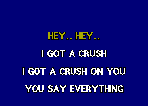 HEY.. HEY..

I GOT A CRUSH
I GOT A CRUSH ON YOU
YOU SAY EVERYTHING