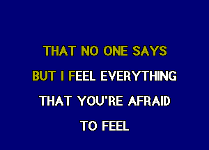 THAT NO ONE SAYS

BUT I FEEL EVERYTHING
THAT YOU'RE AFRAID
T0 FEEL