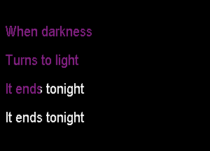 When darkness
Turns to light
It ends tonight

It ends tonight