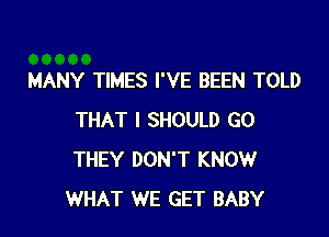 MANY TIMES I'VE BEEN TOLD

THAT I SHOULD G0
THEY DON'T KNOW
WHAT WE GET BABY