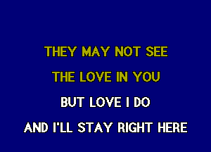 THEY MAY NOT SEE

THE LOVE IN YOU
BUT LOVE I DO
AND I'LL STAY RIGHT HERE