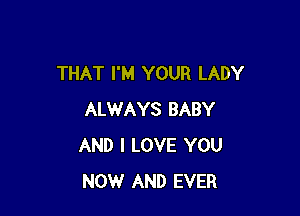 THAT I'M YOUR LADY

ALWAYS BABY
AND I LOVE YOU
NOW AND EVER