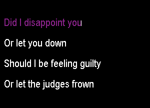Did I disappoint you
Or let you down

Should I be feeling guilty

0r let the judges frown