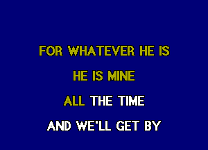 FOR WHATEVER HE IS

HE IS MINE
ALL THE TIME
AND WE'LL GET BY