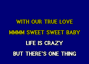 WITH OUR TRUE LOVE
MMMM SWEET SWEET BABY
LIFE IS CRAZY
BUT THERE'S ONE THING