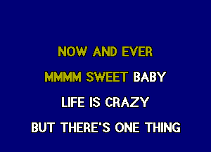 NOW AND EVER

MMMM SWEET BABY
LIFE IS CRAZY
BUT THERE'S ONE THING