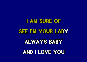 I AM SURE 0F

SEE I'M YOUR LADY
ALWAYS BABY
AND I LOVE YOU