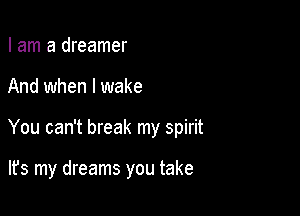 I am a dreamer
And when I wake

You can't break my spirit

lfs my dreams you take