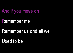 And if you move on

Remember me

Remember us and all we

Used to be