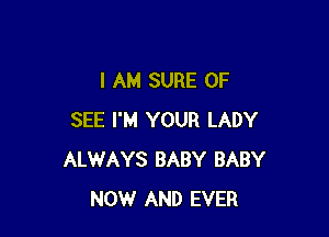 I AM SURE 0F

SEE I'M YOUR LADY
ALWAYS BABY BABY
NOW AND EVER