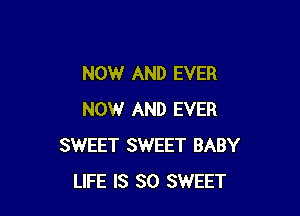 NOW AND EVER

NOW AND EVER
SWEET SWEET BABY
LIFE IS SO SWEET