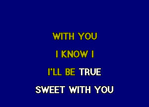 WITH YOU

I KNOW I
I'LL BE TRUE
SWEET WITH YOU