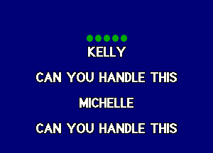 KELLY

CAN YOU HANDLE THIS
MICHELLE
CAN YOU HANDLE THIS