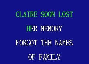 CLAIRE SOON LOST
HER MEMORY
FORGOT THE NAMES

OF FAMILY l