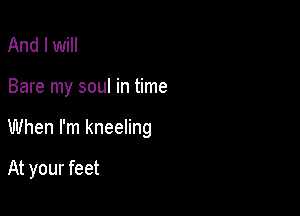 And I Will

Bare my soul in time

When I'm kneeling

At your feet