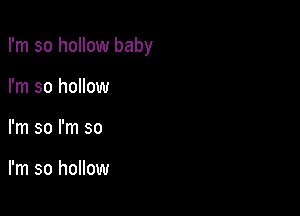 I'm so hollow baby

I'm so hollow
I'm so I'm so

I'm so hollow