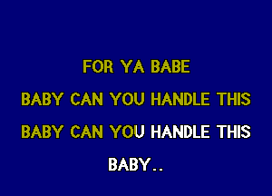 FOR YA BABE

BABY CAN YOU HANDLE THIS
BABY CAN YOU HANDLE THIS
BABY..