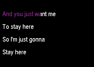 And you just want me

To stay here

So I'm just gonna

Stay here