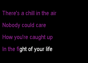 There's a chill in the air

Nobody could care

How you're caught up

In the fight of your life