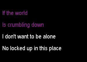 If the world
Is crumbling down

I don't want to be alone

No locked up in this place