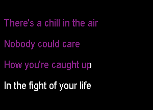 There's a chill in the air

Nobody could care

How you're caught up

In the fight of your life