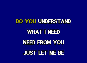 DO YOU UNDERSTAND

WHAT I NEED
NEED FROM YOU
JUST LET ME BE