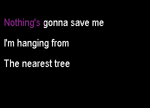 Nothing's gonna save me

I'm hanging from

The nearest tree