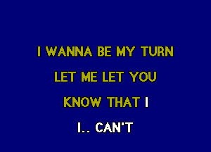 I WANNA BE MY TURN

LET ME LET YOU
KNOW THAT I
l.. CAN'T