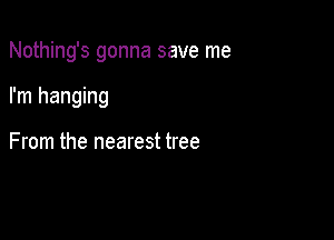 Nothing's gonna save me

I'm hanging

From the nearest tree