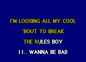 I'M LOOSING ALL MY COOL

'BOUT T0 BREAK
THE RULES BOY
I l.. WANNA BE BAD