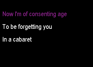 Now I'm of consenting age

To be forgetting you

In a cabaret