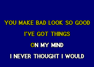 YOU MAKE BAD LOOK SO GOOD

I'VE GOT THINGS
ON MY MIND
I NEVER THOUGHT I WOULD