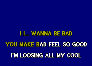 I I.. WANNA BE BAD
YOU MAKE BAD FEEL SO GOOD
I'M LOOSING ALL MY COOL