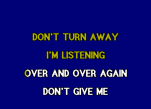 DON'T TURN AWAY

I'M LISTENING
OVER AND OVER AGAIN
DON'T GIVE ME