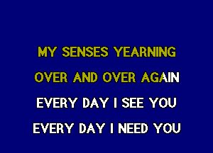 MY SENSES YEARNING
OVER AND OVER AGAIN
EVERY DAY I SEE YOU

EVERY DAY I NEED YOU I