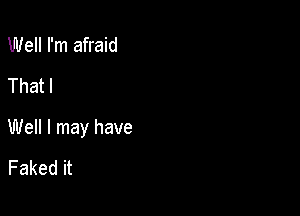 Well I'm afraid
That I

Well I may have
Faked it