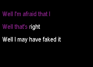 Well I'm afraid that l
Well thafs right

Well I may have faked it