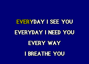 EVERYDAY I SEE YOU

EVERYDAY I NEED YOU
EVERY WAY
I BREATHE YOU