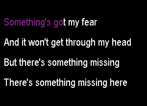 Something's got my fear
And it won't get through my head
But there's something missing

There's something missing here