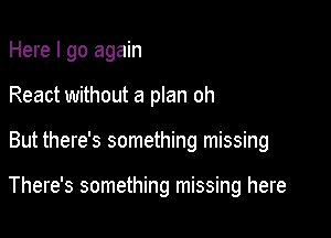 Here I go again

React without a plan oh

But there's something missing

There's something missing here